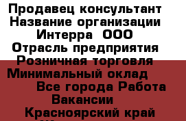 Продавец-консультант › Название организации ­ Интерра, ООО › Отрасль предприятия ­ Розничная торговля › Минимальный оклад ­ 22 000 - Все города Работа » Вакансии   . Красноярский край,Железногорск г.